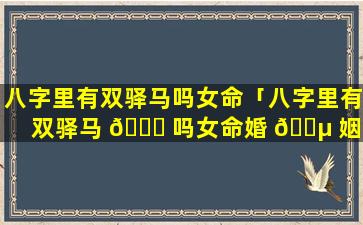 八字里有双驿马吗女命「八字里有双驿马 🐒 吗女命婚 🐵 姻」